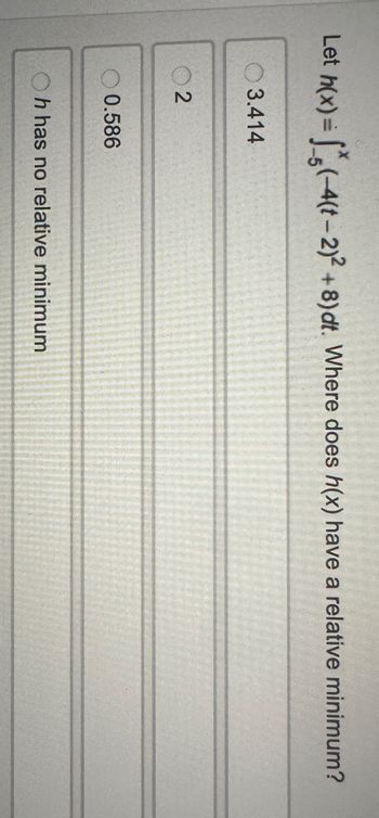 Let h(x)=(-4(t-2)²+8) dt. Where does h(x) have a relative minimum?
3.414
02
0.586
h has no relative minimum