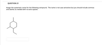 QUESTION 21
Assign the systematic name for the following compound. The name is not case sensistive but you should include commas
and dashes as needed with no extra spaces.
