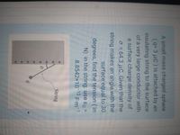 + +
A small mass charged sphere
(q= 3 uc) is attached by an
insulating string to the surface
of a very large conductor with
a surface charge density of
O = 64.3 µC. Given that the
string makes an angle with the
surface equal to 30
degrees, find the tension (in
N) in the string. use ɛo =
.8.8542x10 12 Fm1
String
+.
