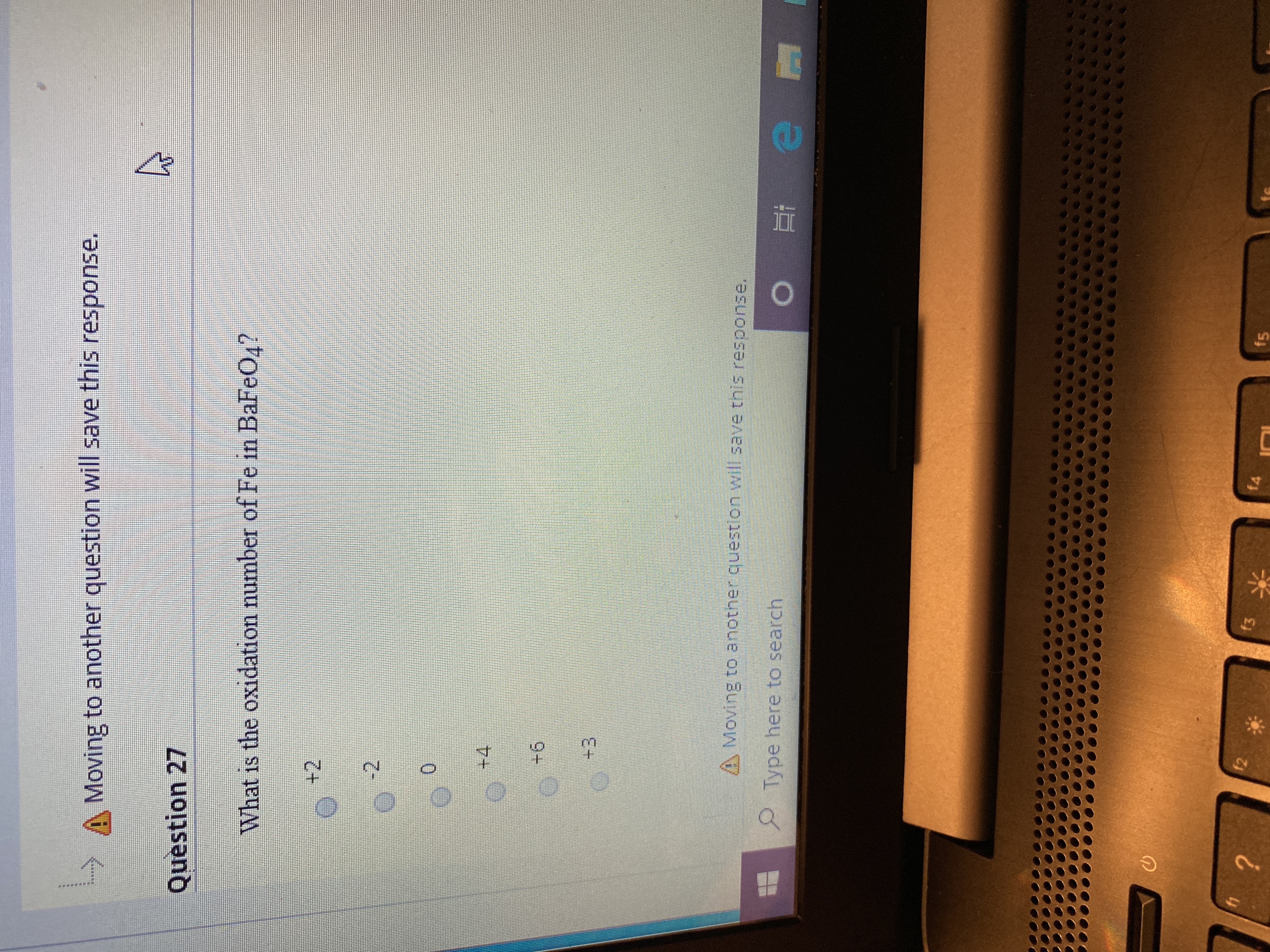 A Moving to another question will save this response.
Question 27
What is the oxidation number of Fe in BaFeO4?
+2
-2
+4
+6
+3
A Moving to another question wil save this response.
Type here to search
f1
f2
f3
fA
fs
?.
