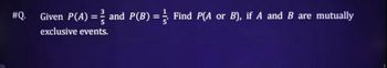 #Q.
Given P(A) = and P(B) = ½ Find P(A or B), if A and B are mutually
exclusive events.