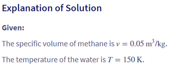 Explanation of Solution
Given:
The specific volume of methane is v = 0.05 m³/kg.
The temperature of the water is T = 150 K.