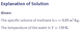 **Explanation of Solution**

**Given:**
- The specific volume of methane is \( v = 0.05 \, \text{m}^3/\text{kg} \).
- The temperature of the water is \( T = 150 \, \text{K} \).