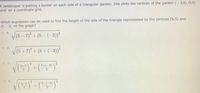 A landscaper is putting a border on each side of a triangular garden. She plots the vertices of the garden (- 2,3), (5,5)
and on a coordinate grid.
Which expression can be used to find the length of the side of the triangle represented by the vertices (5,5) and
(7,-3) on the graph?
O A
V(5 - 7)+ (5- (-3))?
O .
(5+7) + (5+(-3)²
2
5+(-3)
5+7
2
O D
2
5-7
2
5-(-3)
