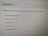 Question 15
Which type of nerve will increase intestinal motility and elimination?
O Parasympathetic nerves
O Corticospinal nerves
O Brachial plexus
O Somatic nerves
O Sympathetic nerves
