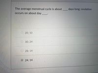 The average menstrual cycle is about days long; ovulation
occurs on about day
20; 10
30B 24'
28; 14
O 24; 14
主
