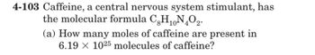 4-103 Caffeine, a central nervous system stimulant, has
the molecular formula C H₁N4O2.
10
(a) How many moles of caffeine are present in
6.19 1025 molecules of caffeine?