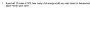 **Problem:**

If you had 12 moles of CO₂, how many kJ of energy would you need based on the reaction above? Show your work!

---

Note: This item seems to be part of a larger context involving a chemical reaction. To solve it, additional information about the reaction, such as its enthalpy change, is required.