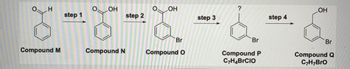 H
Compound M
step 1
OH
Compound N
step 2
O
OH
Br
Compound O
step 3
?
Br
Compound P
C7H4BRCIO
step 4
OH
Br
Compound Q
C7H7BrO