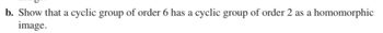 b. Show that a cyclic group of order 6 has a cyclic group of order 2 as a homomorphic
image.