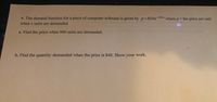 ### Demand Function for Computer Software

The demand function for a piece of computer software is given by:

\[ p = 850e^{-0.003x} \]

where \( p \) is the price per unit when \( x \) units are demanded.

#### a. Find the price when 900 units are demanded.

To find the price when 900 units are demanded, substitute \( x = 900 \) into the equation:

\[ p = 850e^{-0.003 \times 900} \]

Calculate to find the price.

#### b. Find the quantity demanded when the price is $40. Show your work.

To find the quantity demanded when the price is $40, set \( p = 40 \) and solve for \( x \):

\[ 40 = 850e^{-0.003x} \]

Rearrange and solve for \( x \) to find the quantity demanded.