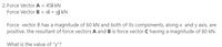 2. Force Vector A = 45i kN
Force Vector B = xi + yj kN
Force vector B has a magnitude of 60 kN and both of its components, along x and y axis, are
positive. the resultant of force vectors A and B is force vector C having a magnitude of 80 kN.
What is the value of "y"?
