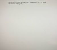 A sample of 7.50 mol of gas in a 10.00 L container is at 45.0 °C. What
is the pressure of the gas?
