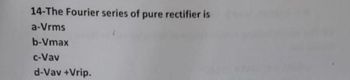 14-The Fourier series of pure rectifier is
a-Vrms
b-Vmax
c-Vav
d-Vav +Vrip.