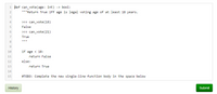 1 def can_vote(age: int) -> bool:
2
"""Return True iff age is legal voting age of at least 18 years.
4
>>> can_vote(16)
False
>>> can_vote(21)
7
True
8
10
if age < 18:
11
return False
12
else:
13
return True
14
15
#TODO: Complete the new single-line function body in the space below
History
Submit
