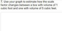 7. Use your graph to estimate how the scale
factor changes between a box with volume of 1
cubic foot and one with volume of 5 cubic feet.
