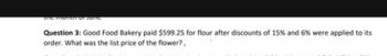 the month of June.
Question 3: Good Food Bakery paid $599.25 for flour after discounts of 15% and 6 % were applied to its
order. What was the list price of the flower?,