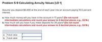 Problem 5-9 Calculating Annuity Values (LO 1]
Assume you deposit $5,400 at the end of each year into an account paying 10.5 percent
interest.
a. How much money will you have in the account in 17 years? (Do not round
intermediate calculations and round your answer to 2 decimal places, e.g., 32.16.)
b. How much will you have if you make deposits for 34 years? (Do not round
intermediate calculations and round your answer to 2 decimal places, e.g., 32.16.)
а.
Future value
b.
Future value
