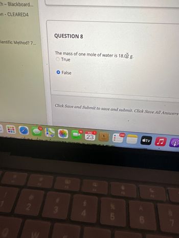 ch-Blackboard...
on-CLEARED4
cientific Method? 7...
2
QUESTION 8
The mass of one mole of water is 18.02 g.
True
O False
Click Save and Submit to save and submit. Click Save All Answers
90
#5
16
MAR 1
23
5
245
6
tv
100
7