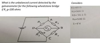 What is the unbalanced current detected by the
galvanometer for the following wheatstone bridge
if R_g=100 ohms
R₁
R₂
C
R3
R,
B
Considers
R1=50 Q
R2=500 Q
R3= 50.1 Q
Rx=500 Q
E=4 V