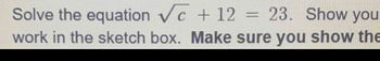 Solve the equation √ + 12 = 23. Show you
work in the sketch box. Make sure you show the