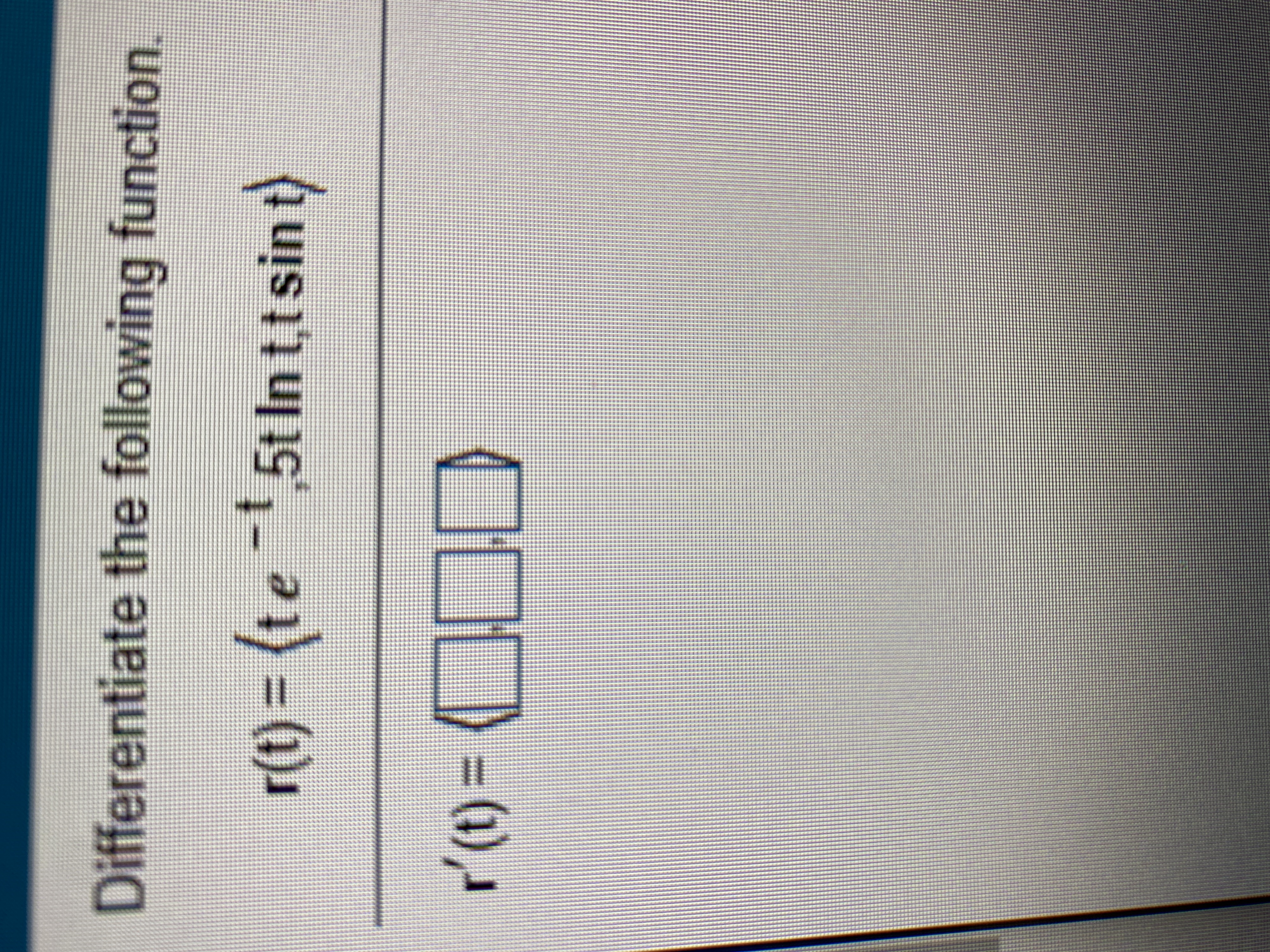 Differentiate the following function.
r(t) = (te ~!,5t In t,t sin t)
