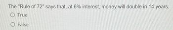 The "Rule of 72" says that, at 6% interest, money will double in 14 years.
O True
O False