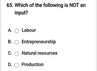 65. Which of the following is NOT an
input?
A. O Labour
B. O Entrepreneurship
C. O Natural resources
D. O Production
