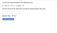 Let R be the region bounded by the following curves:
y = 9x°, x = 0, x
1, and y = 0.
Find the volume of the solide that is formed by rotating R about the y-axis.
