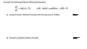 Consider the following Ordinary Differential Equation:
dy
dx
=
sin(x)+2y
with initial condition: y(0) = 0
a) Using the Euler's Method, find y(2) with the step size of 0.0001.
b) Using the symbolic toolbox, find y(2).