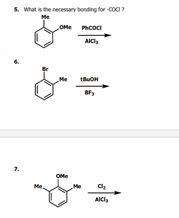 5. What is the necessary bonding for -COCI ?
6.
Me
&
Br
OMe
PhCOCI
AICI 3
Me
tBuOH
&-
BF3
7.
OMe
Me
Me
Cl2
AICI 3