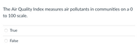 The Air Quality Index measures air pollutants in communities on a 0
to 100 scale.
True
O False
