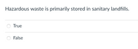 Hazardous waste is primarily stored in sanitary landfills.
True
False
