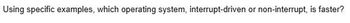 Using specific examples, which operating system, interrupt-driven or non-interrupt, is faster?