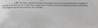 e 58. The mean, standard deviation and range of a symmetrical distribution of weights of
a group of 20 boys are 40, 5 and 6 Kgs. respectively. Find the mean and standard deviation of the group
if the lighted and the heaviest boys are excluded.
