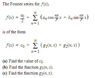 The Fourier series for f(x).
PUTT
f(x) = 2 + Σ (ancos x + b₂sin x)
n=1
is of the form
f(x) = co + (8₁(n,x) + g₂(n,x))
Σ
n = 1
(a) Find the value of co.
(b) Find the function gi(n,x).
(c) Find the function g2(n,x).