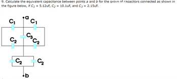 9. Calculate the equivalent capacitance between points a and b for the group of capacitors connected as shown in
the figure below, if C₁ = 5.12uF, C₂ = 10.1uF, and C3 = 2.15uF.
C₁
C₁
C₂
C₂
.b
C₂