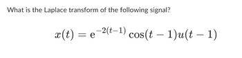 What is the Laplace transform of the following signal?
x (t)
= e
−2(t−1) cos(t — 1)u(t – 1)