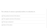 The cathode of a device is generally marked, it is indicative of:
The positive terminal of the device
The negative terminal of the device
O The type component
None of the above
