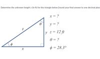 Determine the unknown length x (in ft) for the triangle below [round your final answer to one decimal place
x = ?
y = ?
y z= 12 ft
0 = ?
Ø = 28.3°
X
