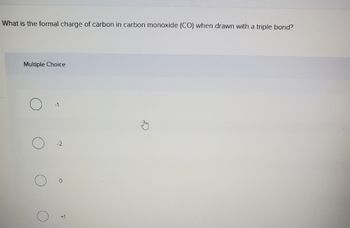 What is the formal charge of carbon in carbon monoxide (CO) when drawn with a triple bond?
Multiple Choice
-1
-2
O
F
E