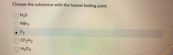 Choose the substance with the lowest boiling point.
H₂S
NBr3
F₂
CF2H2
H₂O2