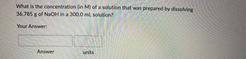 What is the concentration (in M) of a solution that was prepared by dissolving
36.785 g of NaOH in a 300.0 mL solution?
Your Answer:
Answer
units