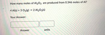 How many moles of Al2O3 are produced from 0.346 moles of Al?
4 Al(s) + 3 O₂(g) → 2 Al₂O3(s)
Your Answer:
Answer
units