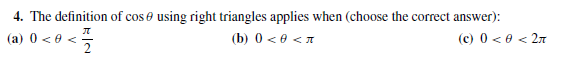 4. The definition of cos e using right triangles applies when (choose the correct answer):
(b) 0 < 0 <1
(a) 0 <e < =
(c) 0 < e < 27
