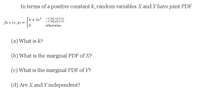 In terms of a positive constant k, random variables X and Y have joint PDF
[k+3x²
-1/251<1/2,
» - {*
fx,y (x, y) =
otherwise.
(a) What is k?
(b) What is the marginal PDF of X?
(c) What is the marginal PDF of Y?
(d) Are X and Y independent?
