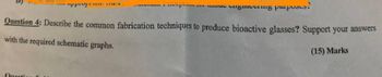 Question 4: Describe the common fabrication techniques to produce bioactive glasses? Support your answers
with the required schematic graphs.
(15) Marks
Questic