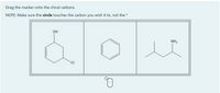 Drag the marker onto the chiral carbons.
NOTE: Make sure the circle touches the carbon you wish it to, not the *
он
NH2
CI
