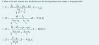 a. What is the test statistic and its distribution for the hypothesis test stated in the preamble?
X¡ – X2 – (µ1 - H2)
O T
T
t1463
V
n2
O Z =
Z ~ N (0, 1)
P(1–P)
P(1-P)
n1
n2
P - P2 – (P1 – P2)
|
Z - N (0,1)
P(1–P)
P,(1–P.)
n2
P - P
O Z
Z ~ N (0, 1)
p(1-p)
