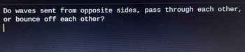Do waves sent from opposite sides, pass through each other,
or bounce off each other?